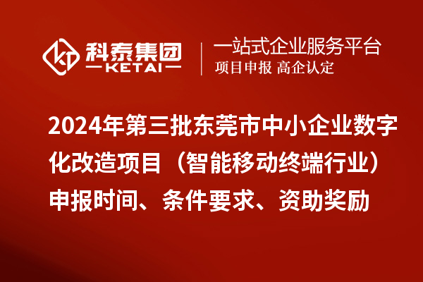 2024年第三批東莞市中小企業(yè)數(shù)字化改造項目（智能移動終端行業(yè)）申報時間、條件要求、資助獎勵