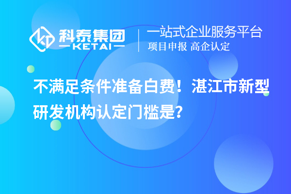 不滿足條件準備白費！湛江市新型研發(fā)機構(gòu)認定門檻是？
