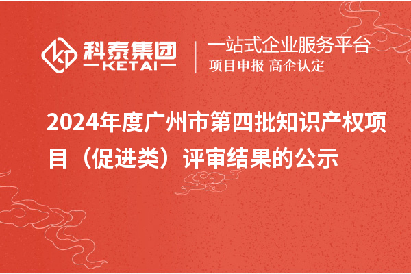 2024年度廣州市第四批知識(shí)產(chǎn)權(quán)項(xiàng)目（促進(jìn)類）評(píng)審結(jié)果的公示