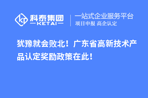 猶豫就會(huì)敗北！廣東省高新技術(shù)產(chǎn)品認(rèn)定獎(jiǎng)勵(lì)政策在此！