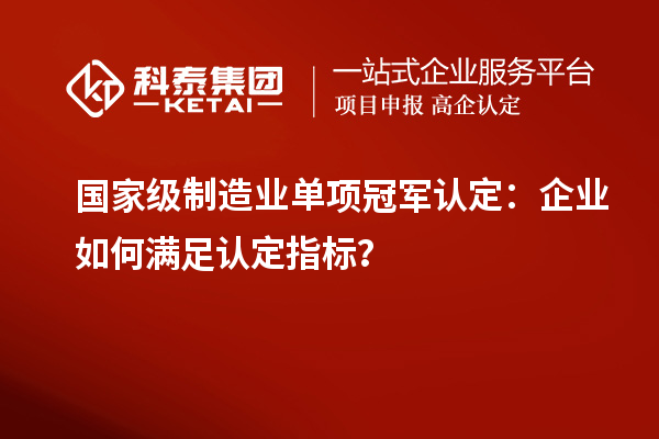 國(guó)家級(jí)制造業(yè)單項(xiàng)冠軍認(rèn)定：企業(yè)如何滿足認(rèn)定指標(biāo)？