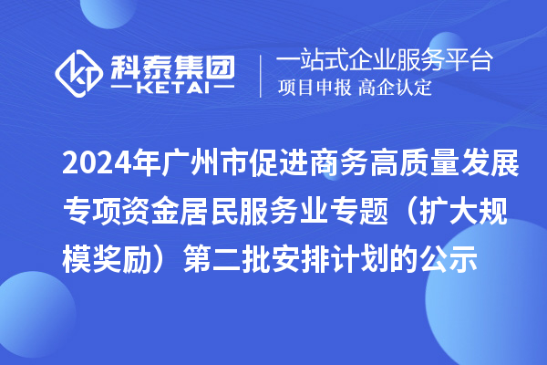 2024年廣州市促進(jìn)商務(wù)高質(zhì)量發(fā)展專項(xiàng)資金居民服務(wù)業(yè)專題（擴(kuò)大規(guī)模獎勵）第二批安排計劃的公示