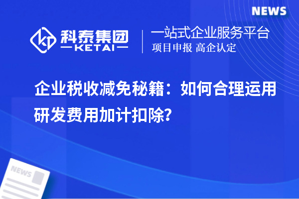 企業(yè)稅收減免秘籍：如何合理運(yùn)用研發(fā)費(fèi)用加計扣除？