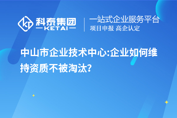 中山市企業(yè)技術(shù)中心:企業(yè)如何維持資質(zhì)不被淘汰？