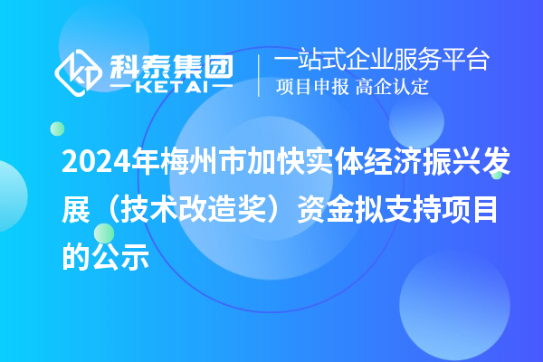2024年梅州市加快實體經(jīng)濟振興發(fā)展（技術改造獎）資金擬支持項目的公示