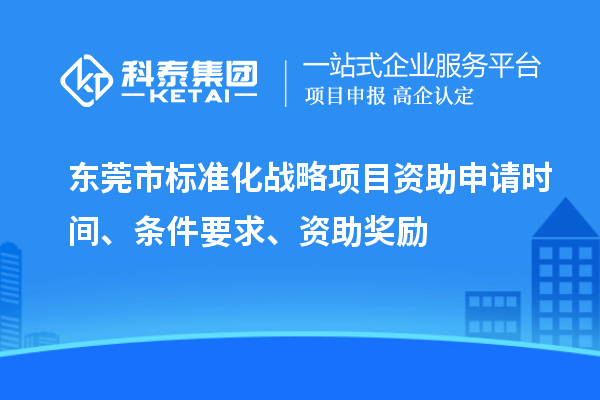 東莞市標準化戰(zhàn)略項目資助申請時間、條件要求、資助獎勵