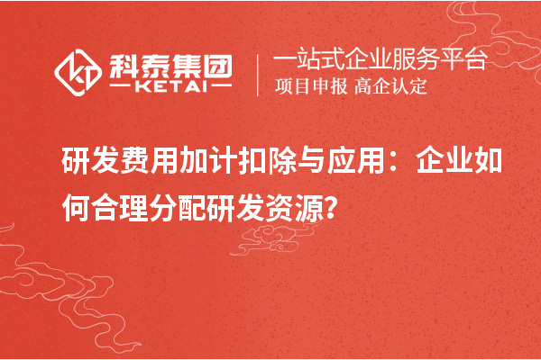 研發(fā)費(fèi)用加計扣除與應(yīng)用：企業(yè)如何合理分配研發(fā)資源？