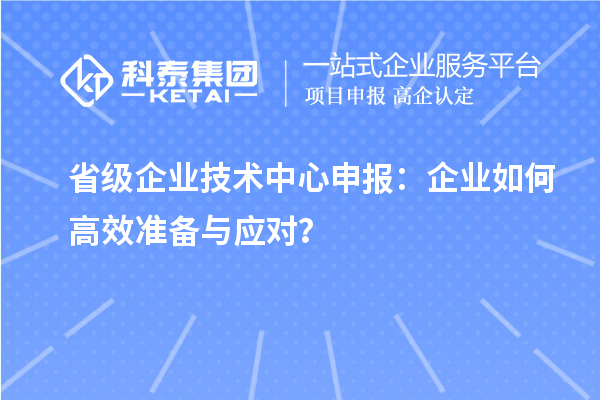 省級(jí)企業(yè)技術(shù)中心申報(bào)：企業(yè)如何高效準(zhǔn)備與應(yīng)對(duì)？
