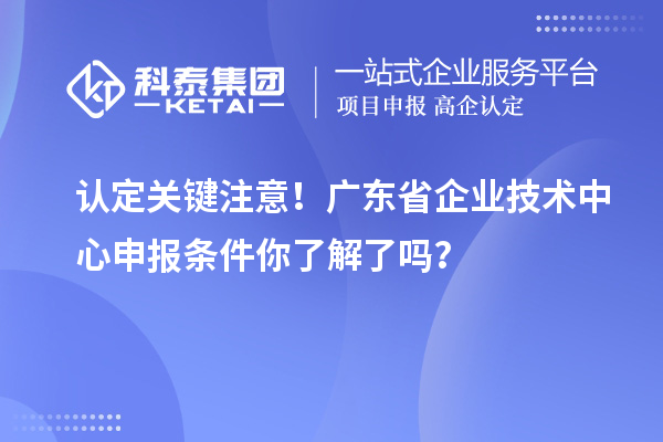 認(rèn)定關(guān)鍵注意！廣東省企業(yè)技術(shù)中心申報(bào)條件你了解了嗎？