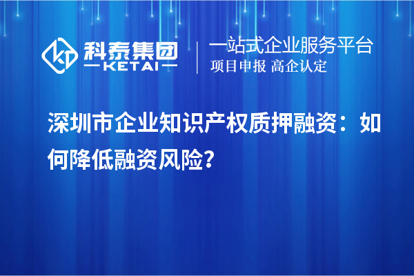 深圳市企業(yè)知識產(chǎn)權(quán)質(zhì)押融資：如何降低融資風險？