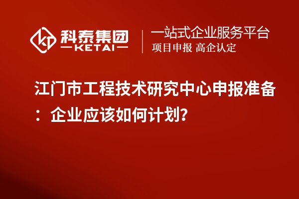 江門市工程技術(shù)研究中心申報準(zhǔn)備：企業(yè)應(yīng)該如何計劃？