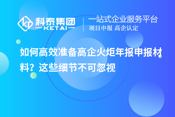 如何高效準(zhǔn)備高企火炬年報(bào)申報(bào)材料？這些細(xì)節(jié)不可忽視