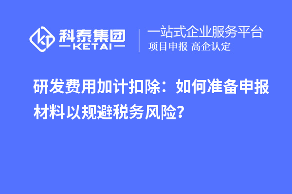 研發(fā)費用加計扣除：如何準(zhǔn)備申報材料以規(guī)避稅務(wù)風(fēng)險？