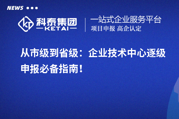 從市級(jí)到省級(jí)：企業(yè)技術(shù)中心逐級(jí)申報(bào)必備指南！