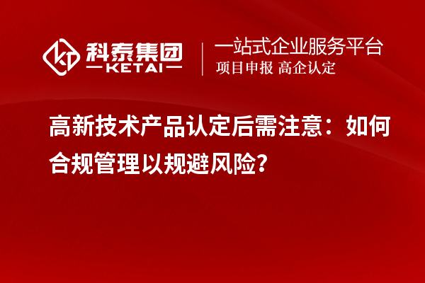 高新技術(shù)產(chǎn)品認定后需注意：如何合規(guī)管理以規(guī)避風險？