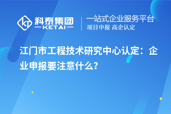 江門市工程技術(shù)研究中心認(rèn)定：企業(yè)申報要注意什么？
