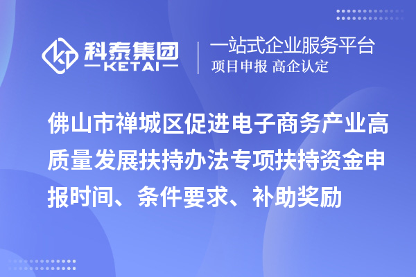佛山市禪城區(qū)促進(jìn)電子商務(wù)產(chǎn)業(yè)高質(zhì)量發(fā)展扶持辦法專項(xiàng)扶持資金申報(bào)時(shí)間、條件要求、補(bǔ)助獎(jiǎng)勵(lì)