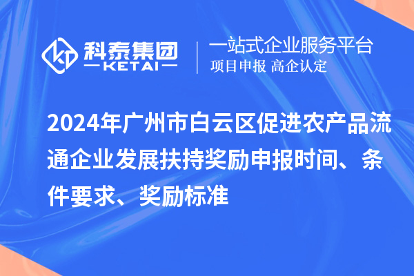 2024年廣州市白云區(qū)促進(jìn)農(nóng)產(chǎn)品流通企業(yè)發(fā)展扶持獎(jiǎng)勵(lì)申報(bào)時(shí)間、條件要求、獎(jiǎng)勵(lì)標(biāo)準(zhǔn)