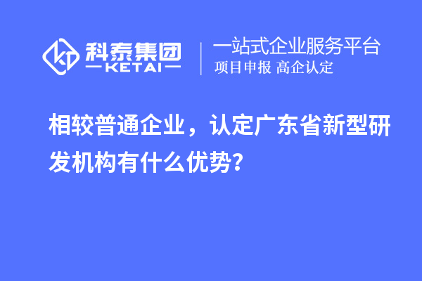 相較普通企業(yè)，認定廣東省新型研發(fā)機構(gòu)有什么優(yōu)勢？