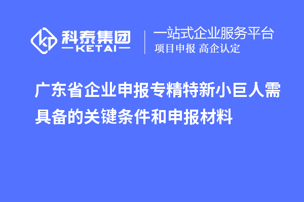 廣東省企業(yè)申報(bào)專(zhuān)精特新小巨人需具備的關(guān)鍵條件和申報(bào)材料