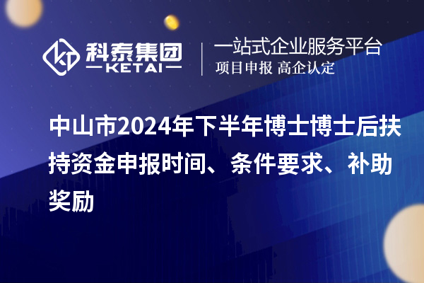 中山市2024年下半年博士博士后扶持資金申報時間、條件要求、補助獎勵