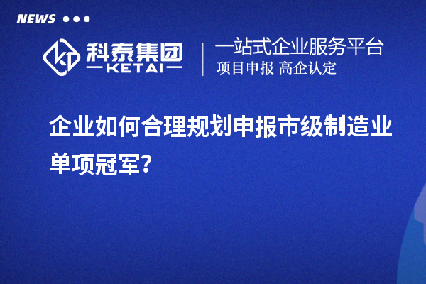 企業(yè)如何合理規(guī)劃申報(bào)市級(jí)制造業(yè)單項(xiàng)冠軍？