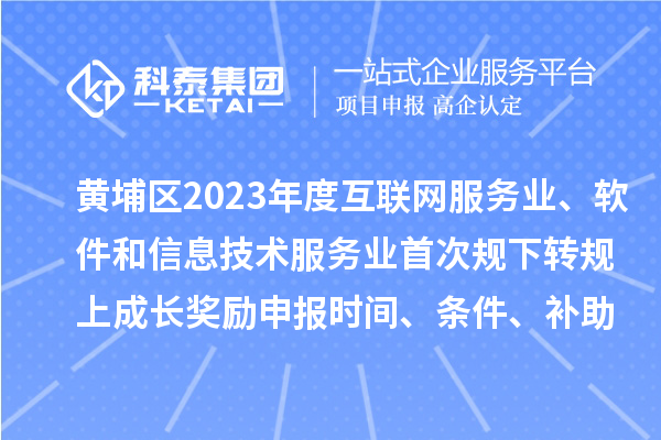 黃埔區(qū)2023年度互聯(lián)網(wǎng)服務(wù)業(yè)、軟件和信息技術(shù)服務(wù)業(yè)首次規(guī)下轉(zhuǎn)規(guī)上成長獎勵申報時間、條件要求、補助標(biāo)準(zhǔn)