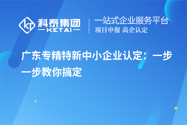 廣東<a href=http:///fuwu/zhuanjingtexin.html target=_blank class=infotextkey>專精特新中小企業(yè)</a>認(rèn)定：一步一步教你搞定