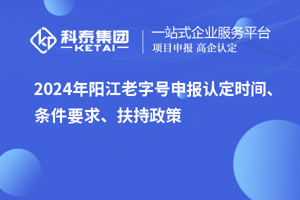2024年陽(yáng)江老字號(hào)申報(bào)認(rèn)定時(shí)間、條件要求、扶持政策