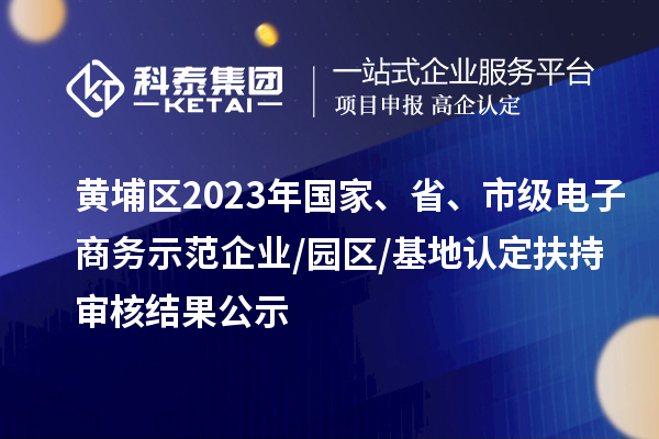 黃埔區(qū)2023年國家、省、市級(jí)電子商務(wù)示范企業(yè)/園區(qū)/基地認(rèn)定扶持審核結(jié)果公示
