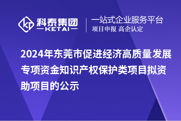 2024年?yáng)|莞市促進(jìn)經(jīng)濟(jì)高質(zhì)量發(fā)展專(zhuān)項(xiàng)資金知識(shí)產(chǎn)權(quán)保護(hù)類(lèi)項(xiàng)目擬資助項(xiàng)目的公示