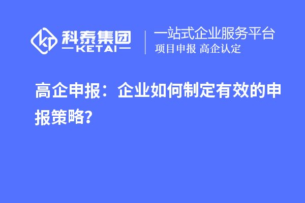 高企申報：企業(yè)如何制定有效的申報策略？