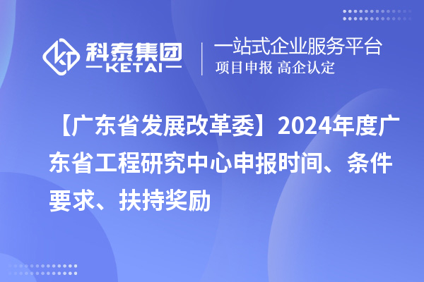 【廣東省發(fā)展改革委】2024年度廣東省工程研究中心申報(bào)時間、條件要求、扶持獎勵