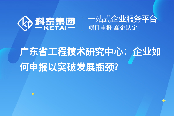 廣東省工程技術(shù)研究中心：企業(yè)如何申報以突破發(fā)展瓶頸？