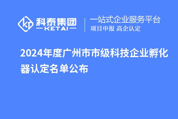 2024年度廣州市市級科技企業(yè)孵化器認(rèn)定名單公布