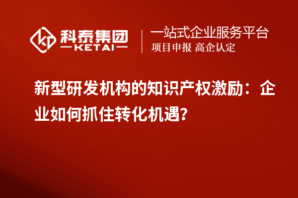新型研發(fā)機構(gòu)的知識產(chǎn)權(quán)激勵：企業(yè)如何抓住轉(zhuǎn)化機遇？