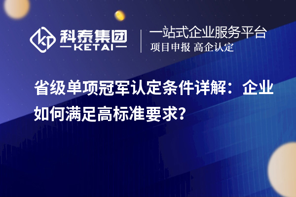 省級(jí)單項(xiàng)冠軍認(rèn)定條件詳解：企業(yè)如何滿足高標(biāo)準(zhǔn)要求？