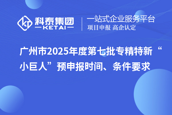 廣州市2025年度第七批專精特新“小巨人”預(yù)申報(bào)時(shí)間、條件要求