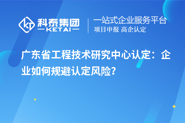 廣東省工程技術(shù)研究中心認(rèn)定：企業(yè)如何規(guī)避認(rèn)定風(fēng)險？