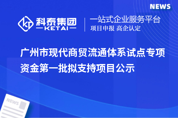 廣州市現(xiàn)代商貿(mào)流通體系試點(diǎn)專(zhuān)項(xiàng)資金第一批擬支持項(xiàng)目公示