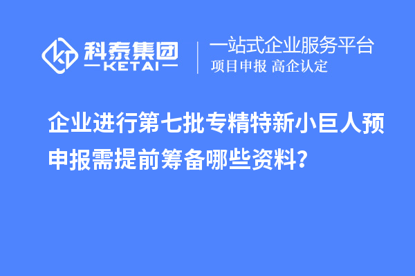 企業(yè)進(jìn)行第七批專(zhuān)精特新小巨人預(yù)申報(bào)需提前籌備哪些資料？