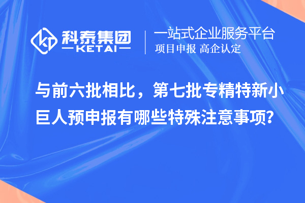 與前六批相比，第七批專精特新小巨人預(yù)申報(bào)有哪些特殊注意事項(xiàng)？