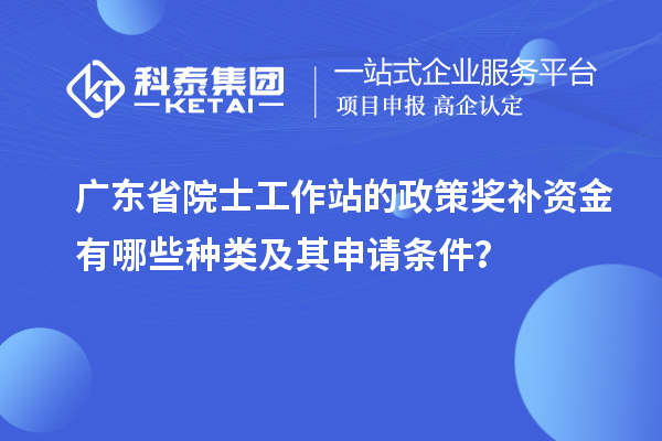 廣東省院士工作站的政策獎(jiǎng)補(bǔ)資金有哪些種類及其申請(qǐng)條件？