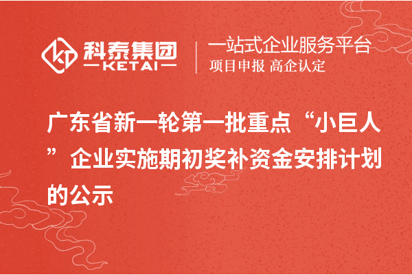 廣東省新一輪第一批重點(diǎn)“小巨人”企業(yè)實(shí)施期初獎補(bǔ)資金安排計劃的公示