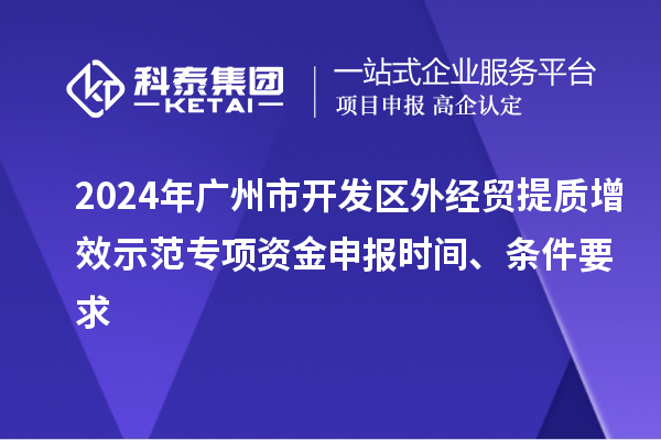 2024年廣州市開發(fā)區(qū)外經(jīng)貿(mào)提質(zhì)增效示范專項資金申報時間、條件要求