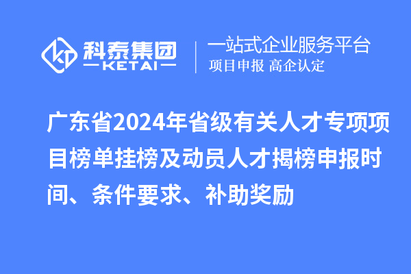 廣東省2024年省級(jí)有關(guān)人才專(zhuān)項(xiàng)項(xiàng)目榜單掛榜及動(dòng)員人才揭榜申報(bào)時(shí)間、條件要求、補(bǔ)助獎(jiǎng)勵(lì)