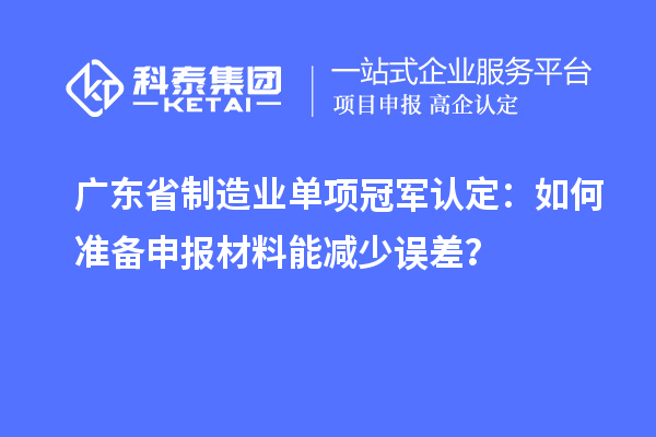 廣東省制造業(yè)單項(xiàng)冠軍認(rèn)定：如何準(zhǔn)備申報(bào)材料能減少誤差？