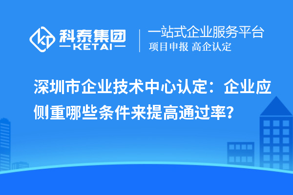 <a href=http:///shenzhen/ target=_blank class=infotextkey>深圳市企業(yè)技術(shù)中心</a>認(rèn)定：企業(yè)應(yīng)側(cè)重哪些條件來提高通過率？