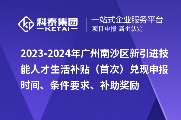 2023-2024年廣州南沙區(qū)新引進(jìn)技能人才生活補(bǔ)貼（首次）兌現(xiàn)申報(bào)時(shí)間、條件要求、補(bǔ)助獎(jiǎng)勵(lì)