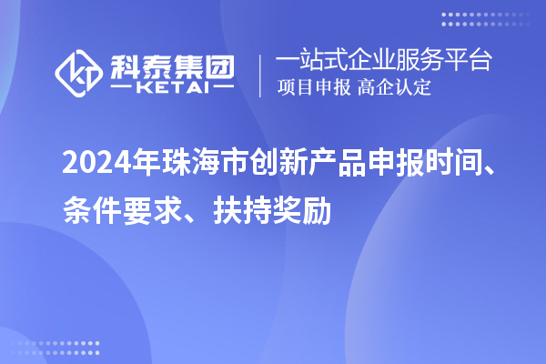 2024年珠海市創(chuàng)新產(chǎn)品申報(bào)時(shí)間、條件要求、扶持獎(jiǎng)勵(lì)
